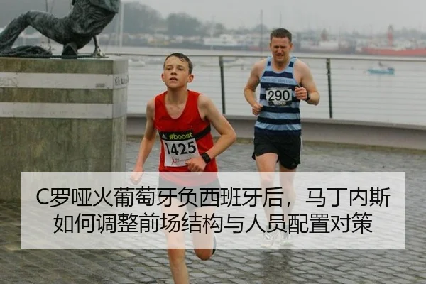 C罗哑火葡萄牙负西班牙后，马丁内斯如何调整前场结构与人员配置对策
